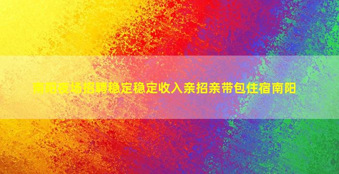 南阳夜场招聘稳定稳定收入亲招亲带包住宿南阳